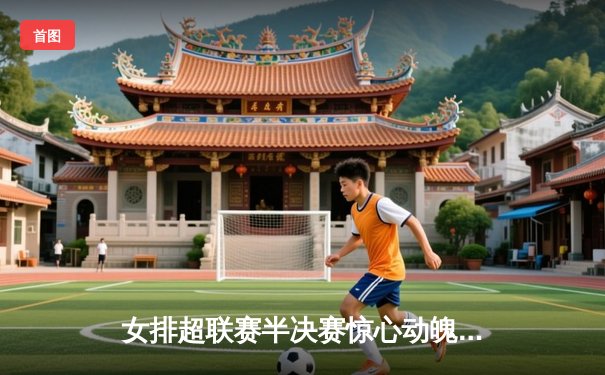 女排超联赛半决赛惊心动魄，天津女排逆转江苏抢占先机