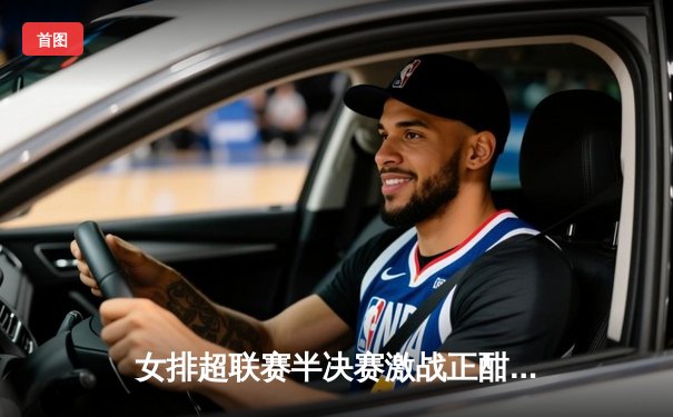 女排超联赛半决赛激战正酣，天津队鏖战五局险胜江苏