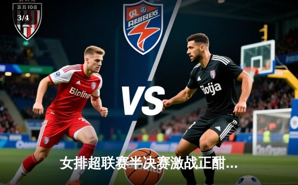 女排超联赛半决赛激战正酣，天津队鏖战五局险胜江苏 - 3