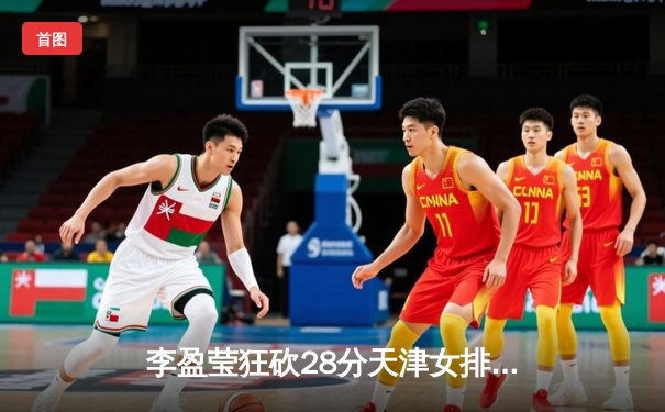 李盈莹狂砍28分天津女排3-1逆转江苏，张常宁复出斩获14分