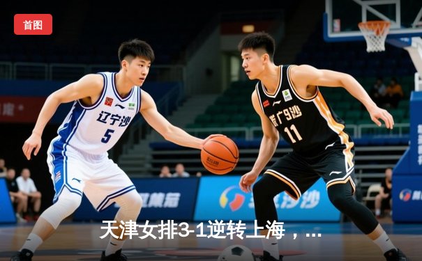 天津女排3-1逆转上海，李盈莹狂砍28分锁定总决赛门票