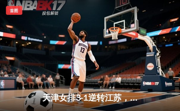 天津女排3-1逆转江苏，李盈莹独揽28分率队夺常规赛头名