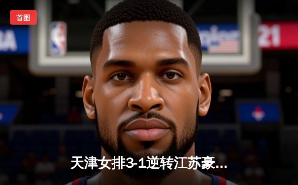 天津女排3-1逆转江苏豪取七连胜，李盈莹独揽28分率队守住榜首