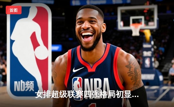 女排超级联赛四强格局初显，天津上海领跑积分榜