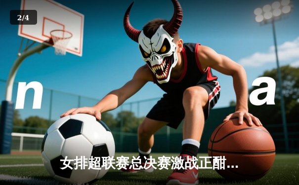 女排超联赛总决赛激战正酣：天津女排逆转江苏，李盈莹独揽28分率队夺赛点 - 2