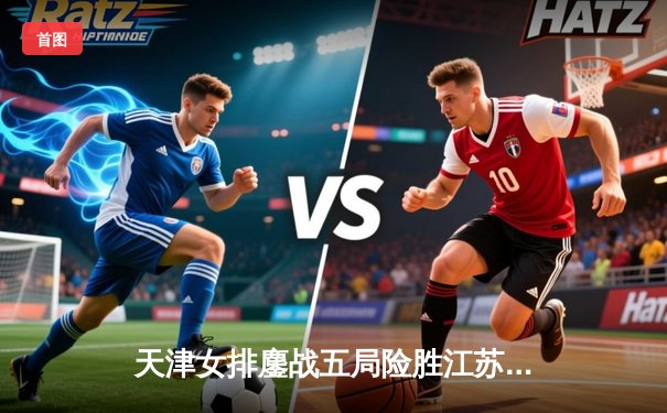 天津女排鏖战五局险胜江苏，李盈莹狂砍28分率队豪取八连胜