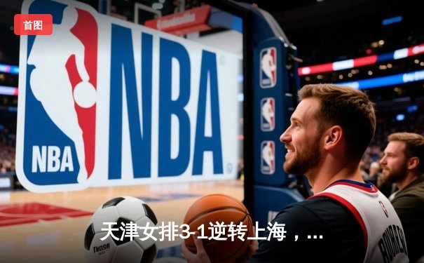 天津女排3-1逆转上海，李盈莹狂砍28分夺总决赛开门红