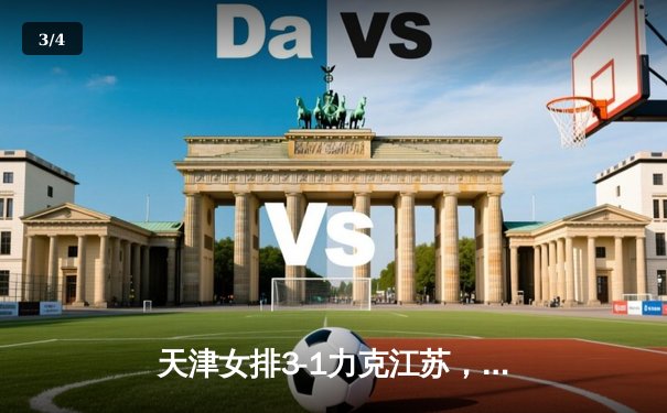 天津女排3-1力克江苏，李盈莹狂砍28分助队锁定常规赛头名 - 3