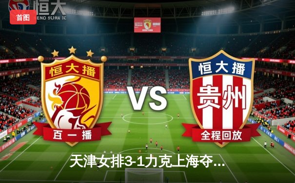 天津女排3-1力克上海夺常规赛冠军，李盈莹狂砍28分展现核心统治力