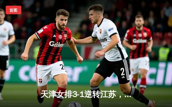 天津女排3-1逆转江苏，李盈莹狂砍28分率队夺赛季开门红