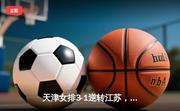 天津女排3-1逆转江苏，李盈莹狂砍28分率队夺赛季开门红