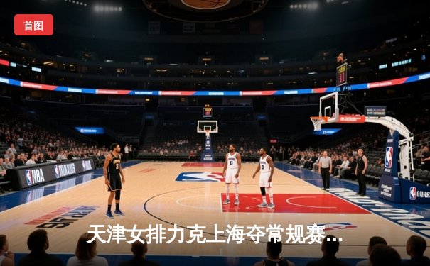 天津女排力克上海夺常规赛冠军，李盈莹狂砍28分彰显核心价值