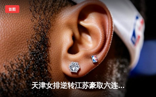 天津女排逆转江苏豪取六连胜，李盈莹狂砍28分成制胜关键