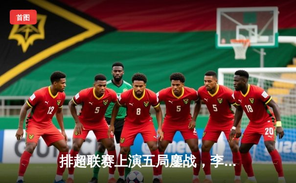 排超联赛上演五局鏖战，李盈莹狂砍28分率天津逆转江苏