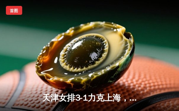 天津女排3-1力克上海，李盈莹狂砍28分率队夺关键胜利