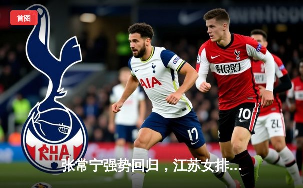 张常宁强势回归，江苏女排鏖战五局力克上海