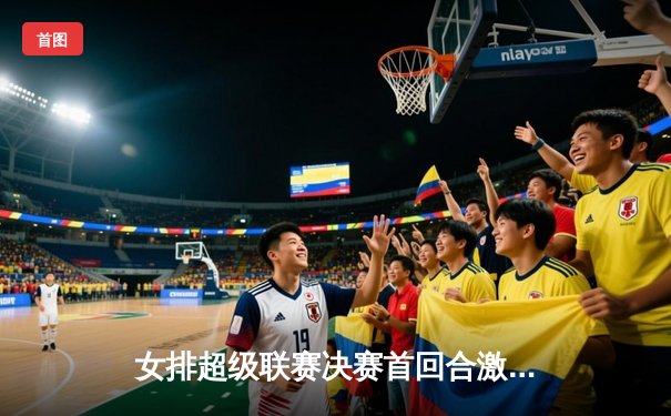 女排超级联赛决赛首回合激战，天津渤海银行3-1力克上海光明优倍占得先机