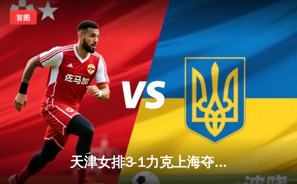 天津女排3-1力克上海夺总决赛开门红，李盈莹狂砍28分统治攻防