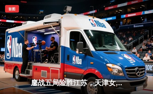 鏖战五局险胜江苏，天津女排卫冕路迎关键胜利