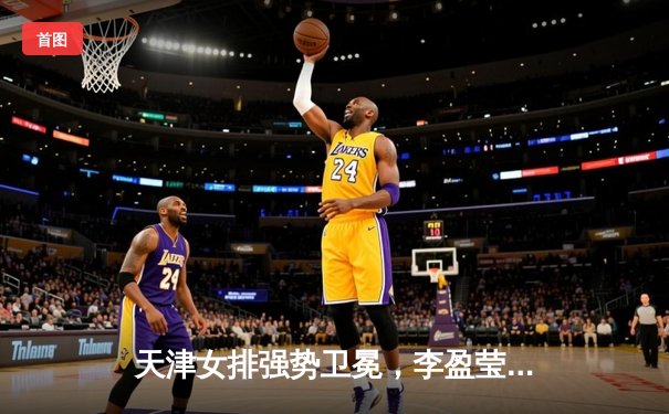 天津女排强势卫冕，李盈莹MVP级表现助队夺队史第十五冠