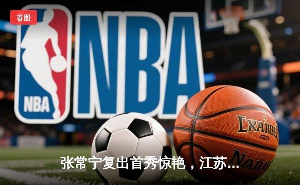 张常宁复出首秀惊艳，江苏女排鏖战五局险胜上海迎开门红