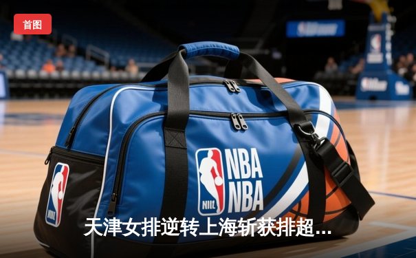 天津女排逆转上海斩获排超第16冠，李盈莹独揽26分荣膺MVP