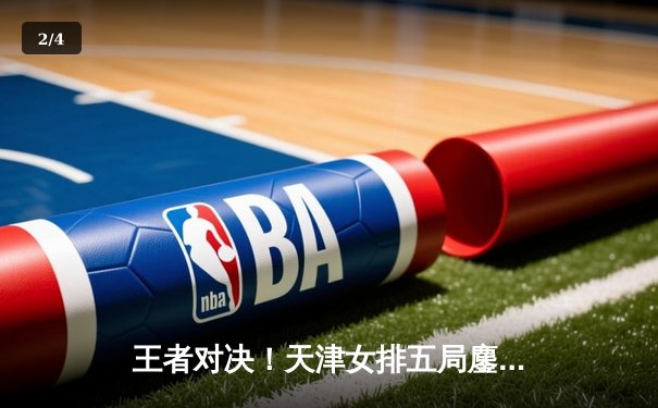 王者对决！天津女排五局鏖战力克江苏，李盈莹42分创赛季新高 - 2