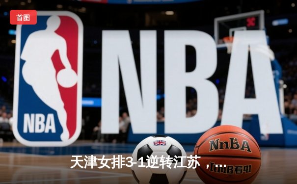 天津女排3-1逆转江苏，李盈莹狂砍28分率队夺赛季开门红