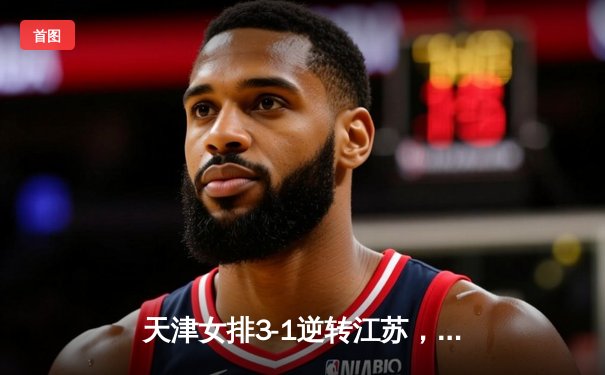 天津女排3-1逆转江苏，李盈莹狂砍28分率队夺常规赛冠军