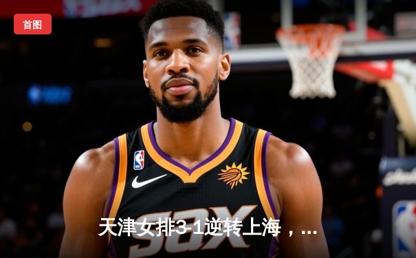 天津女排3-1逆转上海，李盈莹狂砍28分率队夺赛点