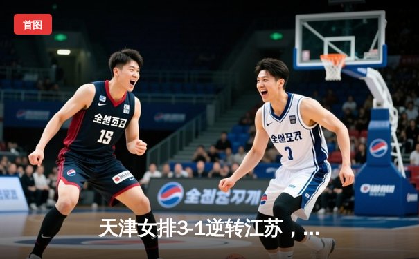 天津女排3-1逆转江苏，李盈莹狂砍28分率队夺常规赛冠军