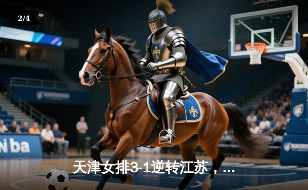 天津女排3-1逆转江苏，李盈莹狂砍28分率队夺赛季开门红 - 2