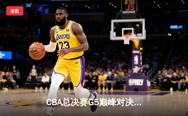 CBA总决赛G5巅峰对决：辽宁本钢加时险胜广东宏远，赵继伟37分创个人季后赛新高