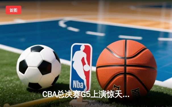 CBA总决赛G5上演惊天逆转 辽宁本钢加时险胜广东宏远夺赛点