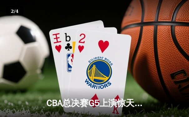 CBA总决赛G5上演惊天逆转 辽宁本钢加时险胜广东宏远夺赛点 - 2