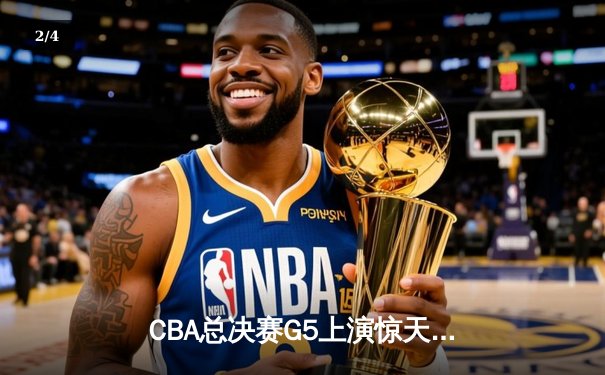 CBA总决赛G5上演惊天逆转 辽宁本钢加时险胜广东宏远夺赛点 - 2