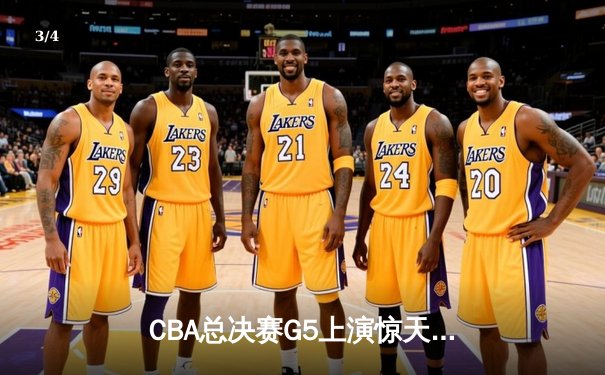 CBA总决赛G5上演惊天逆转 辽宁本钢加时险胜广东宏远夺赛点 - 3