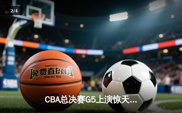CBA总决赛G5上演惊天逆转 辽宁本钢加时险胜广东宏远卫冕成功 - 2